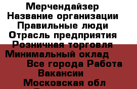 Мерчендайзер › Название организации ­ Правильные люди › Отрасль предприятия ­ Розничная торговля › Минимальный оклад ­ 26 000 - Все города Работа » Вакансии   . Московская обл.,Лыткарино г.
